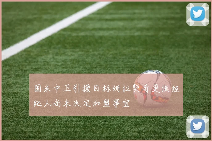 国米中卫引援目标姆拉契奇更换经纪人尚未决定加盟事宜