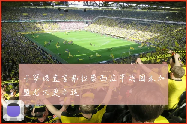 卡萨诺直言弗拉泰西应早离国米加盟尤文更合适