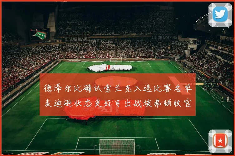德泽尔比确认索兰克入选比赛名单麦迪逊状态良好可出战埃弗顿收官战