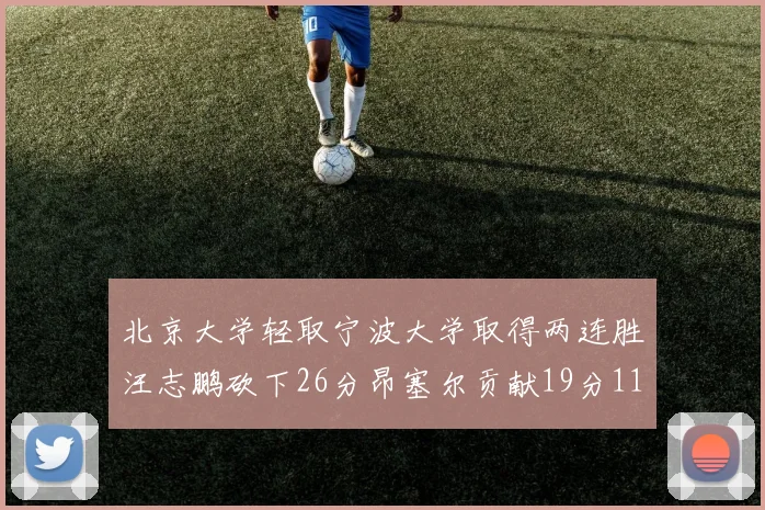 北京大学轻取宁波大学取得两连胜汪志鹏砍下26分昂塞尔贡献19分11篮板5助攻