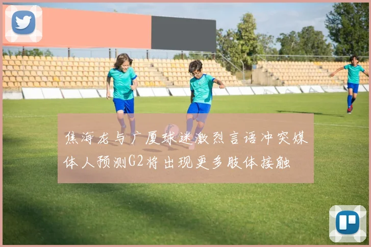 焦海龙与广厦球迷激烈言语冲突媒体人预测G2将出现更多肢体接触