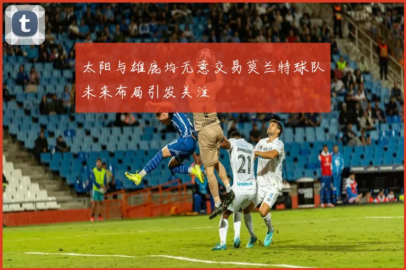 太阳与雄鹿均无意交易莫兰特球队未来布局引发关注