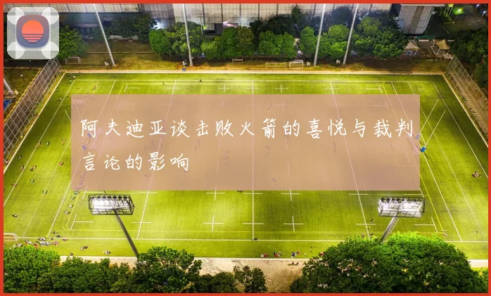 阿夫迪亚谈击败火箭的喜悦与裁判言论的影响