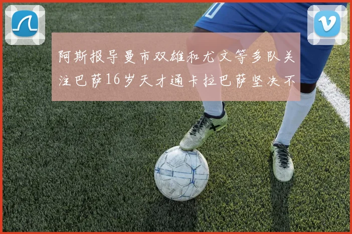 阿斯报导曼市双雄和尤文等多队关注巴萨16岁天才通卡拉巴萨坚决不放人