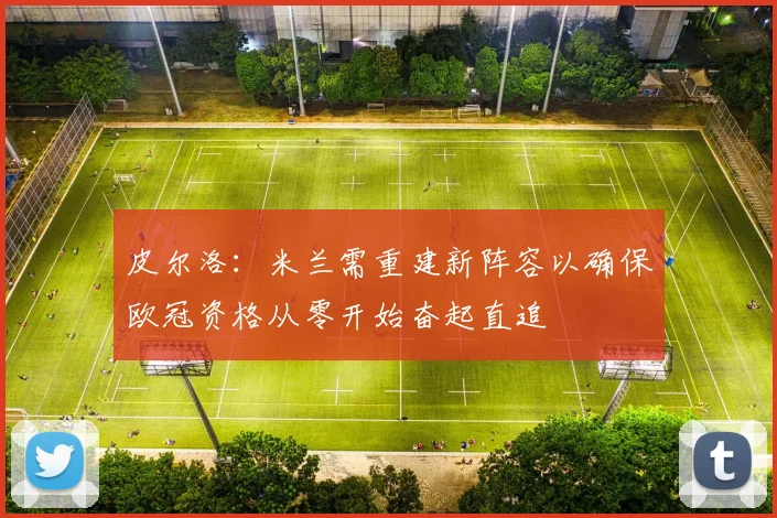 皮尔洛：米兰需重建新阵容以确保欧冠资格从零开始奋起直追