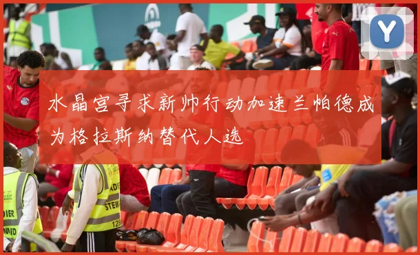 水晶宫寻求新帅行动加速兰帕德成为格拉斯纳替代人选