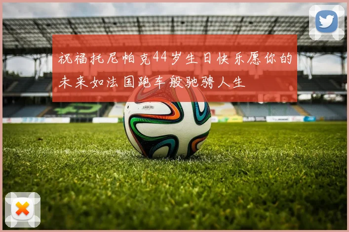 祝福托尼帕克44岁生日快乐愿你的未来如法国跑车般驰骋人生
