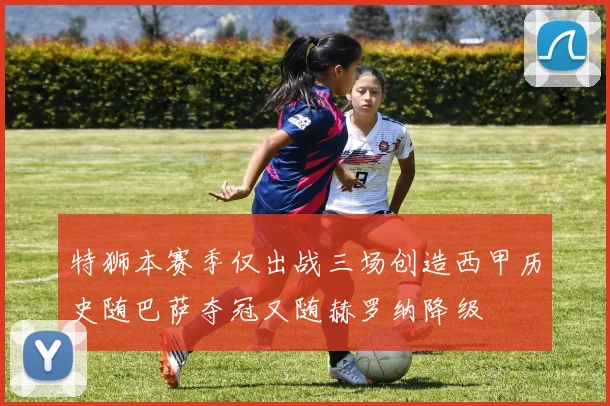 特狮本赛季仅出战三场创造西甲历史随巴萨夺冠又随赫罗纳降级