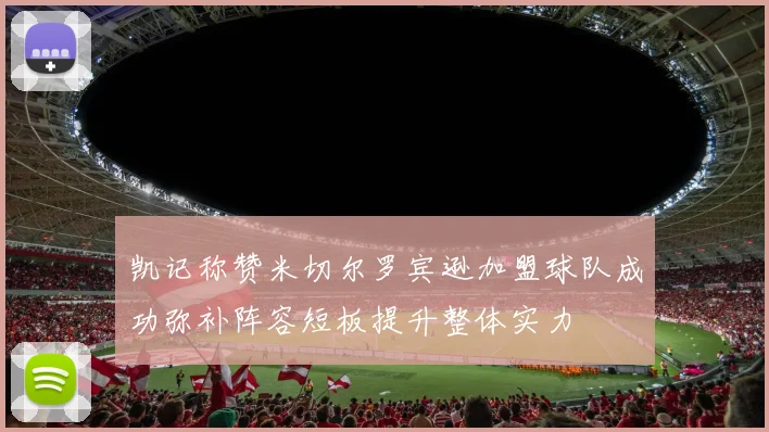 凯记称赞米切尔罗宾逊加盟球队成功弥补阵容短板提升整体实力