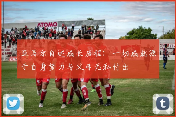 亚马尔自述成长历程：一切成就源于自身努力与父母无私付出