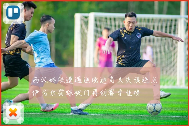 西汉姆联遭遇逆境迪乌夫失误送点伊戈尔罚球破门再创赛季佳绩