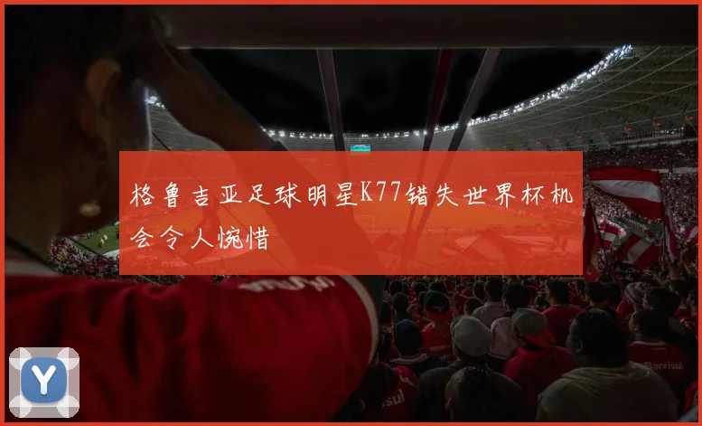 格鲁吉亚足球明星K77错失世界杯机会令人惋惜