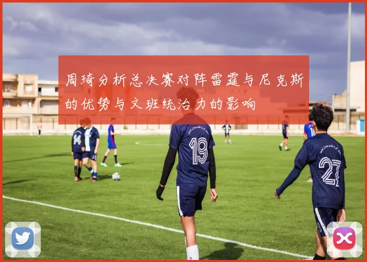 周琦分析总决赛对阵雷霆与尼克斯的优势与文班统治力的影响