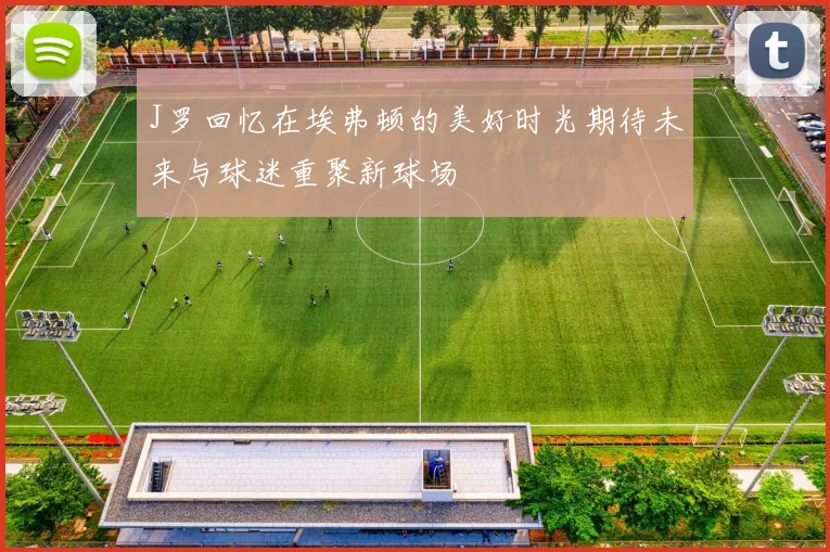 J罗回忆在埃弗顿的美好时光期待未来与球迷重聚新球场