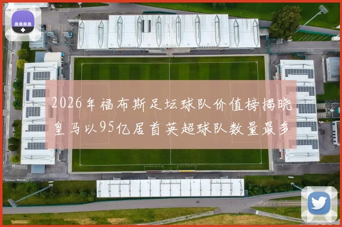 2026年福布斯足坛球队价值榜揭晓皇马以95亿居首英超球队数量最多