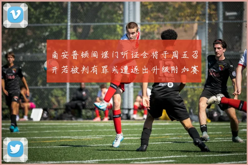 南安普顿间谍门听证会将于周五召开若被判有罪或遭逐出升级附加赛