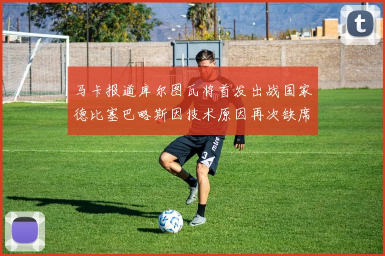 马卡报道库尔图瓦将首发出战国家德比塞巴略斯因技术原因再次缺席