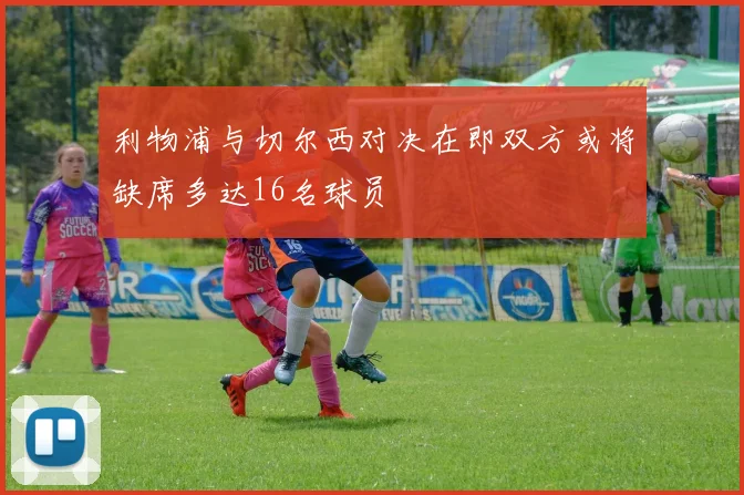 利物浦与切尔西对决在即双方或将缺席多达16名球员