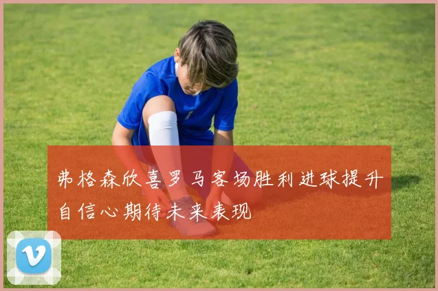 弗格森欣喜罗马客场胜利进球提升自信心期待未来表现