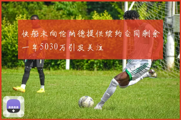 快船未向伦纳德提供续约合同剩余一年5030万引发关注