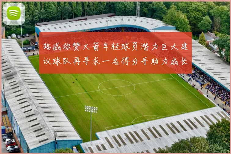 路威称赞火箭年轻球员潜力巨大建议球队再寻求一名得分手助力成长