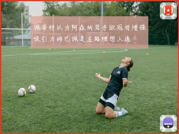 佩蒂特认为阿森纳若夺欧冠将增强吸引力姆巴佩是左路理想人选