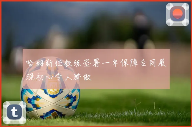 哈姆新任教练签署一年保障合同展现初心令人骄傲