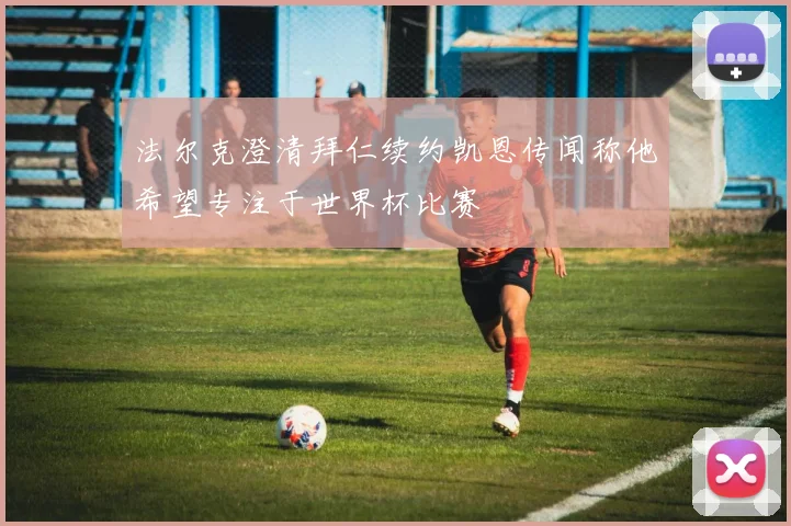 法尔克澄清拜仁续约凯恩传闻称他希望专注于世界杯比赛