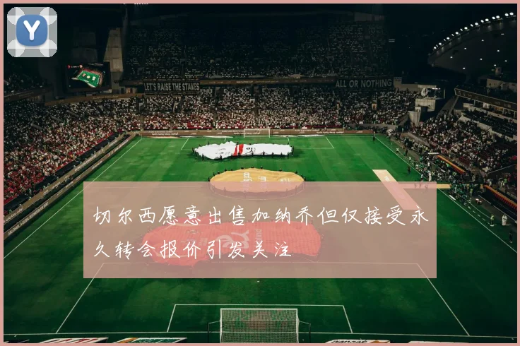 切尔西愿意出售加纳乔但仅接受永久转会报价引发关注