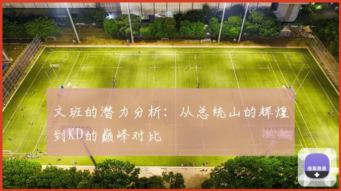 文班的潜力分析：从总统山的辉煌到KD的巅峰对比
